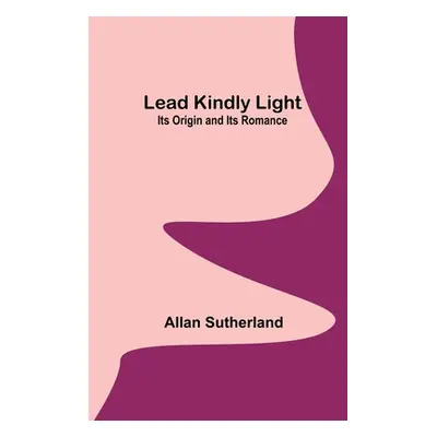 "Lead Kindly Light: Its Origin and Its Romance" - "" ("Sutherland Allan")