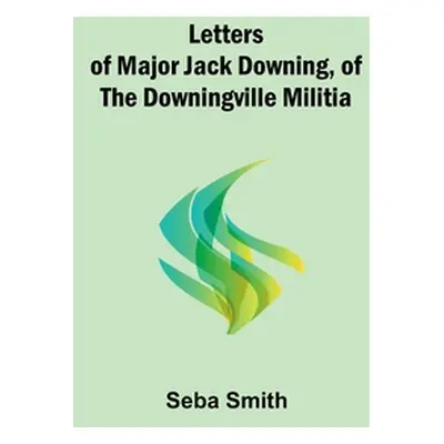 "Letters of Major Jack Downing, of the Downingville Militia" - "" ("Smith Seba")