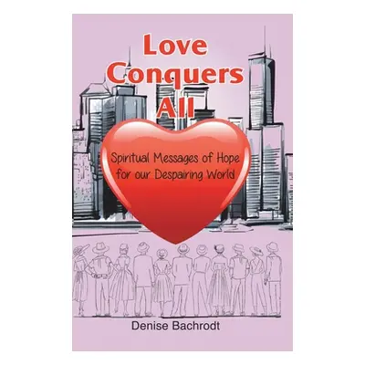 "Love Conquers All: Spiritual Messages of Hope for Our Despairing World" - "" ("Bachrodt Denise"