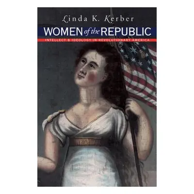 "Women of the Republic: Intellect and Ideology in Revolutionary America" - "" ("Kerber Linda K."