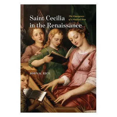 "Saint Cecilia in the Renaissance: The Emergence of a Musical Icon" - "" ("Rice John A.")