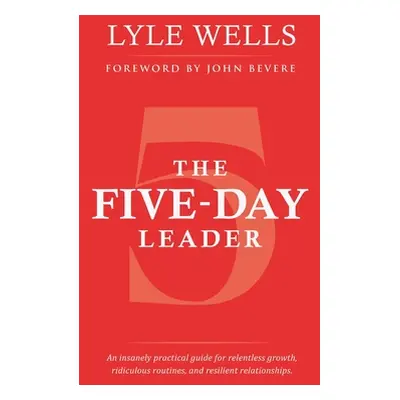 "The Five-Day Leader: An Insanely Practical Guide for Relentless Growth, Ridiculous Routines, an