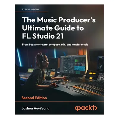 "The Music Producer's Ultimate Guide to FL Studio 21 - Second Edition: From beginner to pro: com