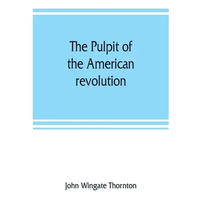 "The pulpit of the American revolution: or, The political sermons of the period of 1776. With a 