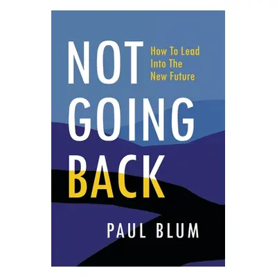 "Not Going Back: How to Lead Into The New Future" - "" ("Blum Paul")