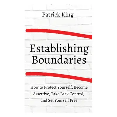 "How to Establish Boundaries: Protect Yourself, Become Assertive, Take Back Control, and Set You