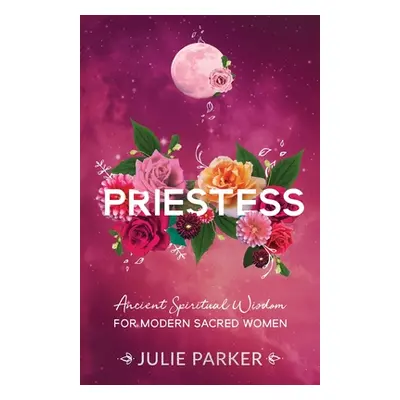 "Priestess: Ancient Spiritual Wisdom for Modern Sacred Women" - "" ("Parker Julie")