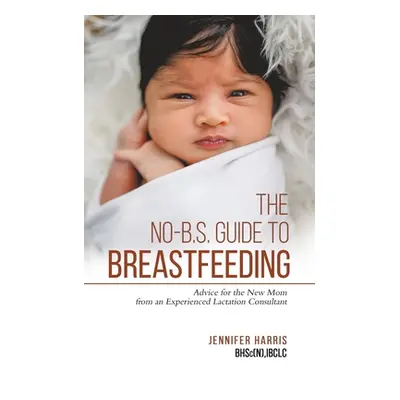 "The No-B.S. Guide to Breastfeeding: Advice for the New Mom from an Experienced Lactation Consul