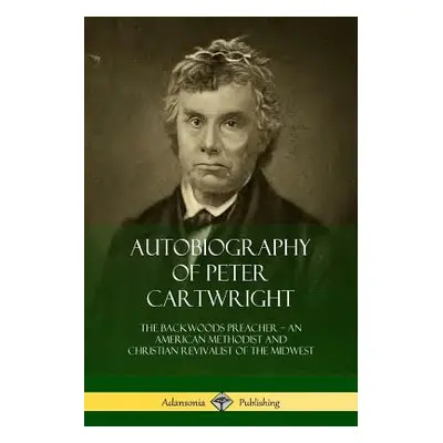 "Autobiography of Peter Cartwright: The Backwoods Preacher, An American Methodist and Christian 