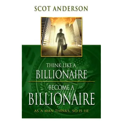 "Think Like a Billionaire, Become a Billionaire: As a Man Thinks, So Is He" - "" ("Anderson Scot