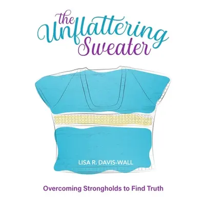 "The Unflattering Sweater, Overcoming Strongholds to Find Truth" - "" ("Davis Wall Lisa R.")