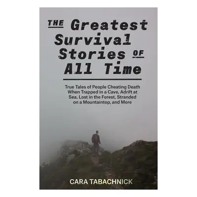 "Greatest Survival Stories of All Time: True Tales of People Cheating Death When Trapped in a Ca