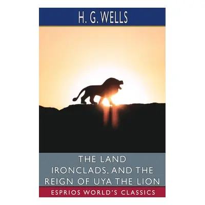 "The Land Ironclads, and The Reign of Uya the Lion (Esprios Classics)" - "" ("Wells H. G.")