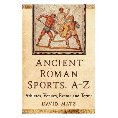 "Ancient Roman Sports, A-Z: Athletes, Venues, Events and Terms" - "" ("Matz David")