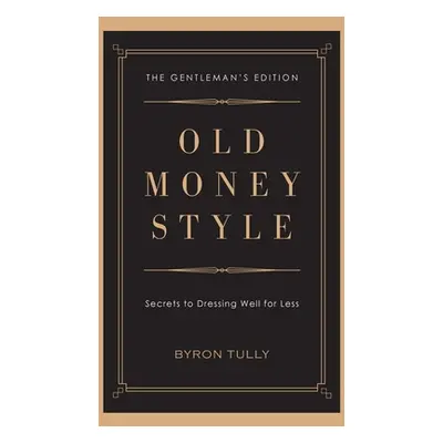 "Old Money Style: Secrets to Dressing Well for Less (The Gentleman's Edition)" - "" ("Tully Byro