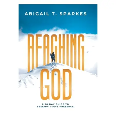 "Reaching God: A 90 Day Guide to Seeking God's Presence." - "" ("Sparkes Abigail T.")