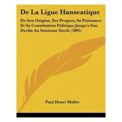 "De La Ligue Hanseatique: De Son Origine, Ses Progres, Sa Puissance Et Sa Constitution Politique