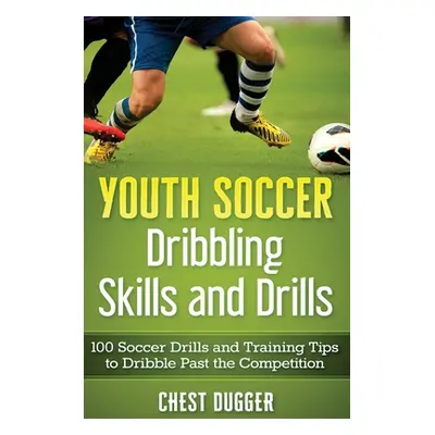 "Youth Soccer Dribbling Skills and Drills: 100 Soccer Drills and Training Tips to Dribble Past t