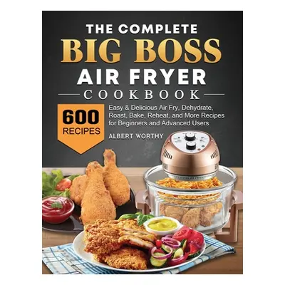 "The Complete Big Boss Air Fryer Cookbook: 600 Easy & Delicious Air Fry, Dehydrate, Roast, Bake,