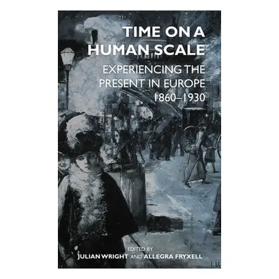 "Time on a Human Scale: Experiencing the Present in Europe, 1860-1930" - "" ("Wright Julian")