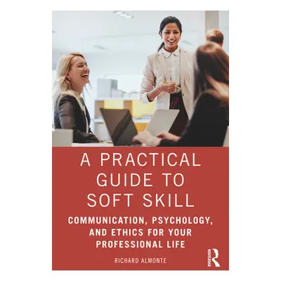 "A Practical Guide to Soft Skills: Communication, Psychology, and Ethics for Your Professional L