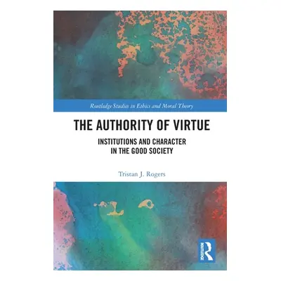 "The Authority of Virtue: Institutions and Character in the Good Society" - "" ("Rogers Tristan 