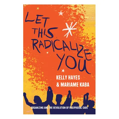 "Let This Radicalize You: Organizing and the Revolution of Reciprocal Care" - "" ("Hayes Kelly")