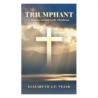 "Triumphant: A Journey Toward Godly Obedience" - "" ("Vejar Elizabeth J. F.")