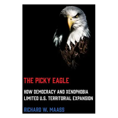 "Picky Eagle: How Democracy and Xenophobia Limited U.S. Territorial Expansion" - "" ("Maass Rich