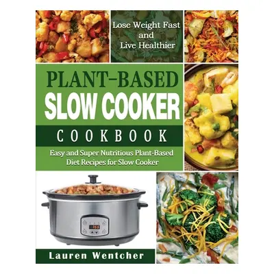 "Plant-Based Diet Slow Cooker Cookbook: Easy and Super Nutritious Plant-Based Diet Recipes for S