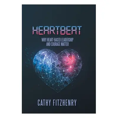 "Heartbeat: Why Heart-Based Leadership and Courage Matter" - "" ("Fitzhenry Cathy")