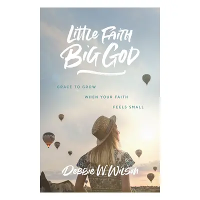 "Little Faith, Big God: Grace to Grow When Your Faith Feels Small" - "" ("Wilson Debbie W.")