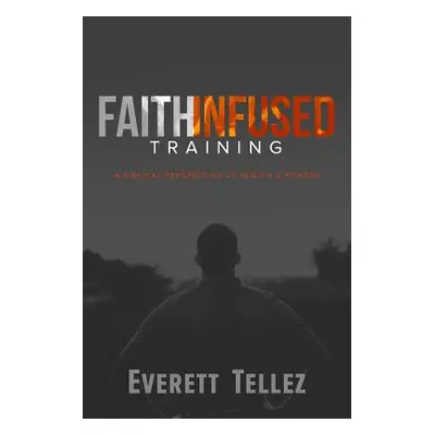 "Faith-Infused Training: A Biblical Perspective of Health and Fitness" - "" ("Tellez Everett")