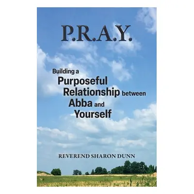 "P.R.A.Y.: Building a Purposeful Relationship between Abba and Yourself" - "" ("Dunn Reverend Sh