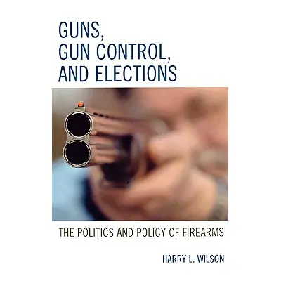 "Guns, Gun Control, and Elections: The Politics and Policy of Firearms" - "" ("Wilson Harry L.")