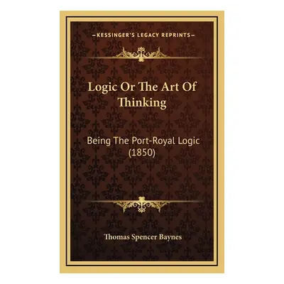 "Logic or the Art of Thinking: Being the Port-Royal Logic (1850)" - "" ("Baynes Thomas Spencer")