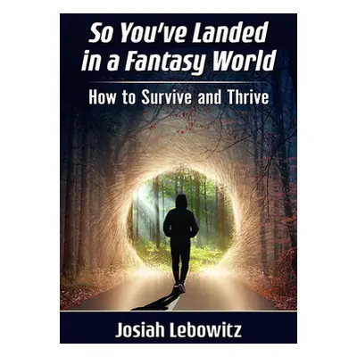 "So You've Landed in a Fantasy World: How to Survive and Thrive" - "" ("Lebowitz Josiah")