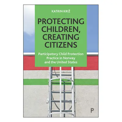 "Protecting Children, Creating Citizens: Participatory Child Protection Practice in Norway and t