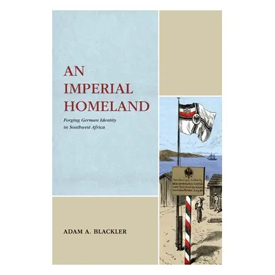 "An Imperial Homeland: Forging German Identity in Southwest Africa" - "" ("Blackler Adam A.")