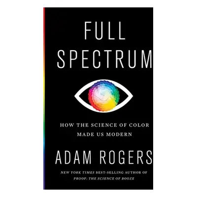 "Full Spectrum: How the Science of Color Made Us Modern" - "" ("Rogers Adam")