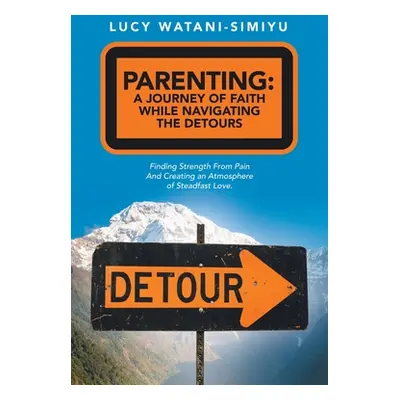 "Parenting: a Journey of Faith While Navigating the Detours: Finding Strength from Pain and Crea