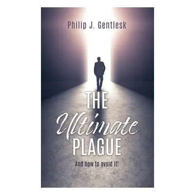 "The Ultimate Plague: And how to avoid it!" - "" ("Gentlesk Philip J.")