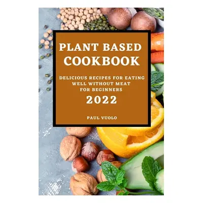 "Plant-Based Cookbook 2022: Delicious Recipes for Eating Well Without Meat for Beginners" - "" (