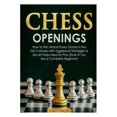 "Chess Openings: How to Win Almost Every Game in the First 5 Moves with Aggressive Strategies & 