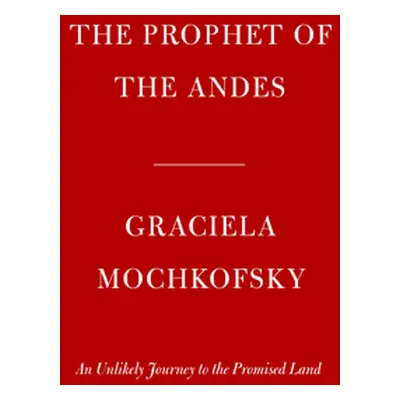 "The Prophet of the Andes: An Unlikely Journey to the Promised Land" - "" ("Mochkofsky Graciela"