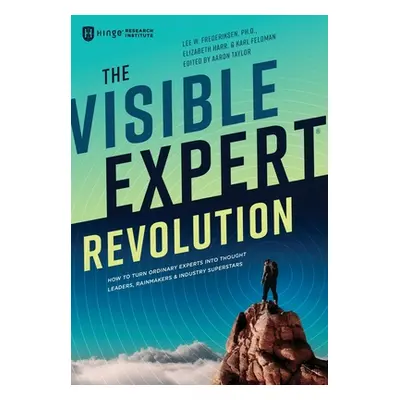 "The Visible Expert Revolution: How to Turn Ordinary Experts into Thought Leaders, Rainmakers an