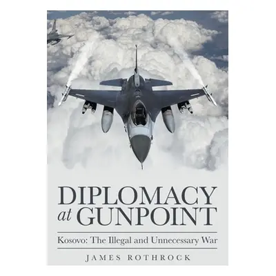 "Diplomacy at Gunpoint: Kosovo: the Illegal and Unnecessary War" - "" ("Rothrock James")