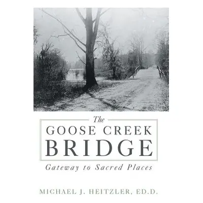 "The Goose Creek Bridge: Gateway to Sacred Places" - "" ("Heitzler Ed D. Michael J.")