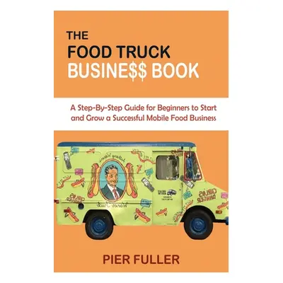 "The Food Truck Business Book: A Step-By-Step Guide for Beginners to Start and Grow a Successful