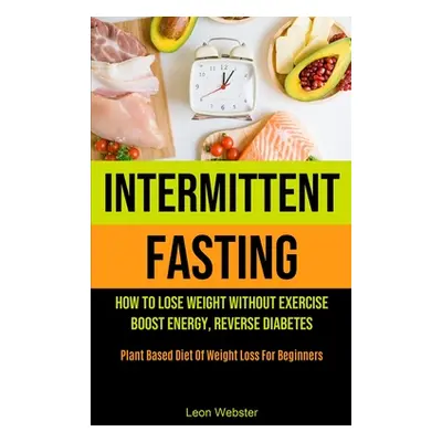 "Intermittent Fasting: How To Lose Weight Without Exercise, Boost Energy, Reverse Diabetes